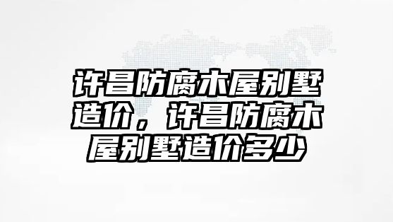 許昌防腐木屋別墅造價，許昌防腐木屋別墅造價多少