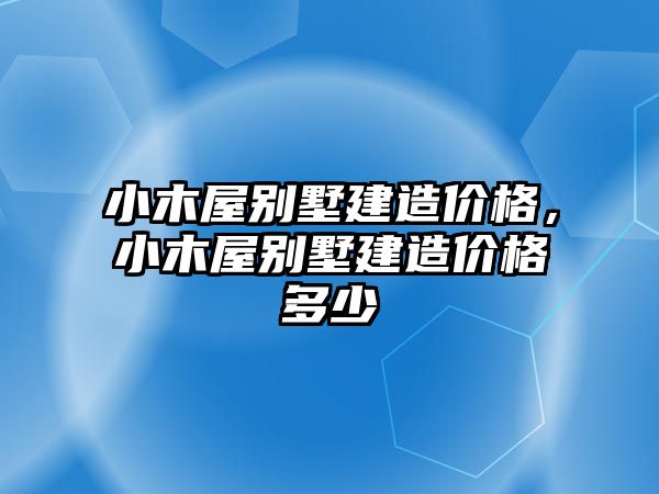 小木屋別墅建造價(jià)格，小木屋別墅建造價(jià)格多少