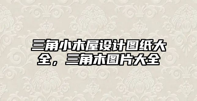 三角小木屋設(shè)計(jì)圖紙大全，三角木圖片大全