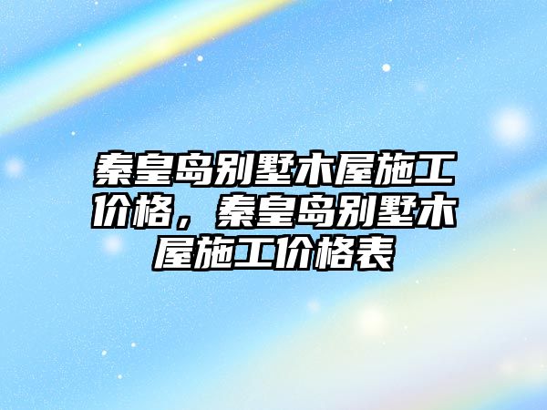 秦皇島別墅木屋施工價格，秦皇島別墅木屋施工價格表