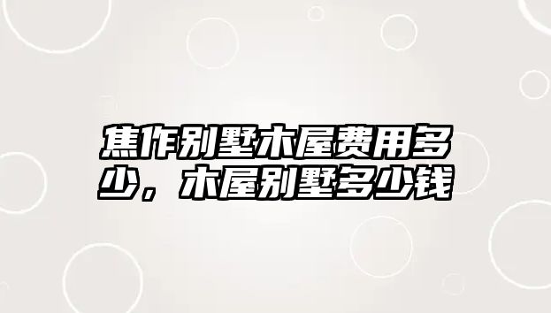 焦作別墅木屋費用多少，木屋別墅多少錢