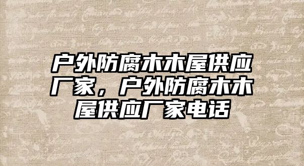 戶外防腐木木屋供應(yīng)廠家，戶外防腐木木屋供應(yīng)廠家電話