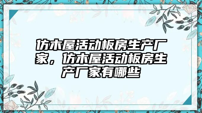仿木屋活動板房生產(chǎn)廠家，仿木屋活動板房生產(chǎn)廠家有哪些