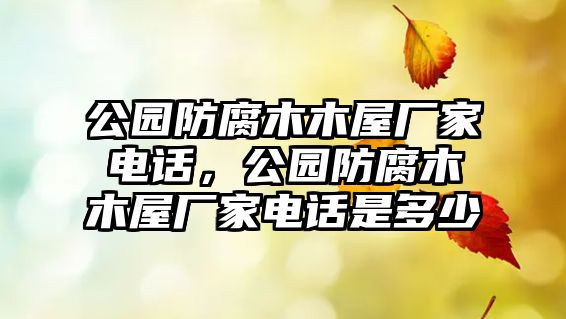 公園防腐木木屋廠家電話，公園防腐木木屋廠家電話是多少