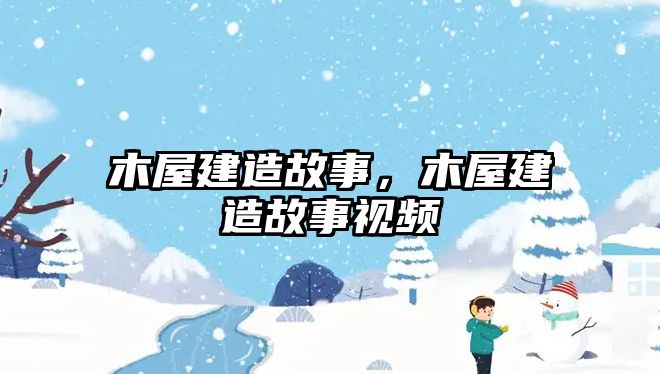 木屋建造故事，木屋建造故事視頻