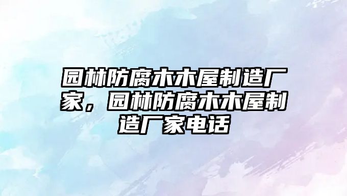 園林防腐木木屋制造廠家，園林防腐木木屋制造廠家電話