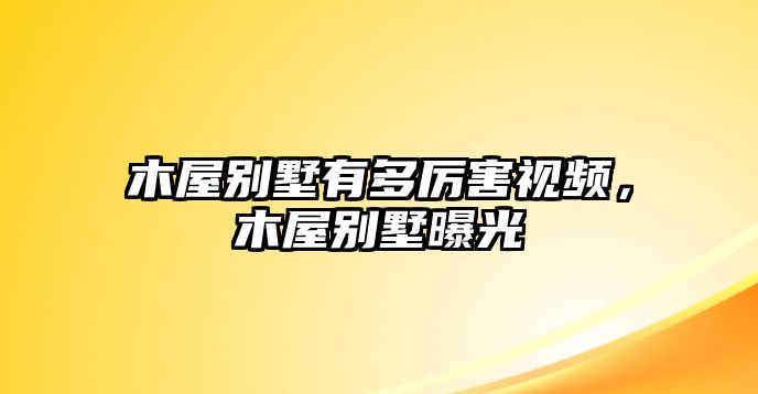 木屋別墅有多厲害視頻，木屋別墅曝光