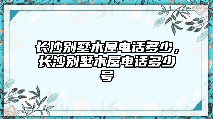 長沙別墅木屋電話多少，長沙別墅木屋電話多少號