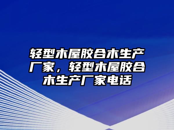 輕型木屋膠合木生產(chǎn)廠家，輕型木屋膠合木生產(chǎn)廠家電話