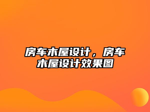 房車木屋設(shè)計(jì)，房車木屋設(shè)計(jì)效果圖