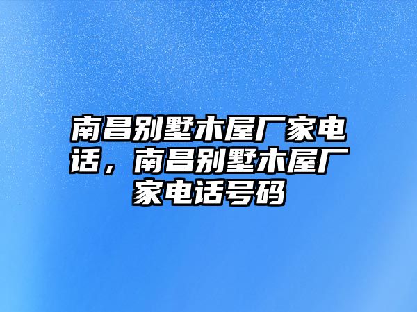 南昌別墅木屋廠家電話，南昌別墅木屋廠家電話號(hào)碼
