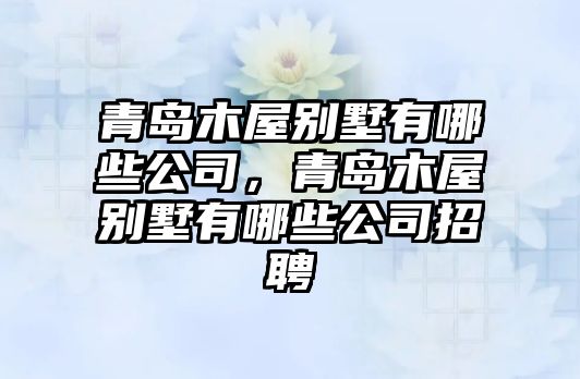 青島木屋別墅有哪些公司，青島木屋別墅有哪些公司招聘