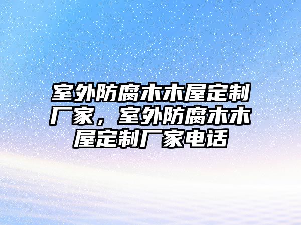 室外防腐木木屋定制廠家，室外防腐木木屋定制廠家電話