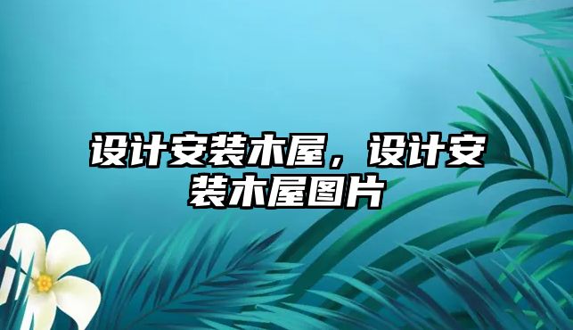 設(shè)計(jì)安裝木屋，設(shè)計(jì)安裝木屋圖片