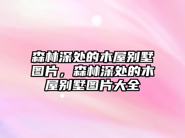 森林深處的木屋別墅圖片，森林深處的木屋別墅圖片大全