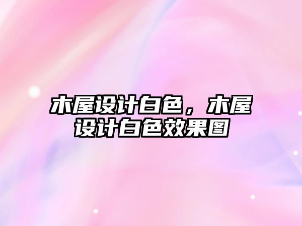 木屋設(shè)計(jì)白色，木屋設(shè)計(jì)白色效果圖