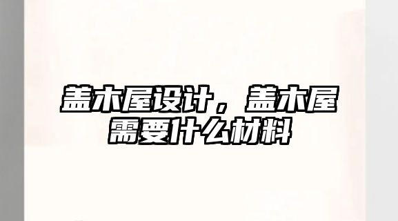 蓋木屋設(shè)計，蓋木屋需要什么材料