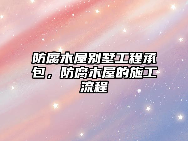 防腐木屋別墅工程承包，防腐木屋的施工流程