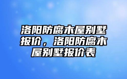 洛陽(yáng)防腐木屋別墅報(bào)價(jià)，洛陽(yáng)防腐木屋別墅報(bào)價(jià)表